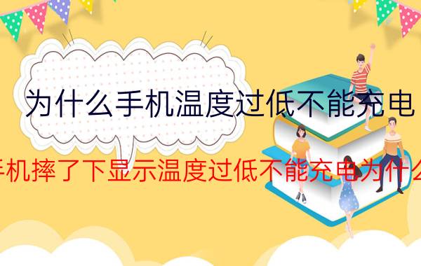 为什么手机温度过低不能充电 手机摔了下显示温度过低不能充电为什么？